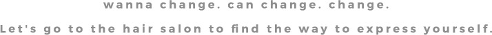wanna change.can change.change.Let's go to the hair salon to find the way to express yourself.