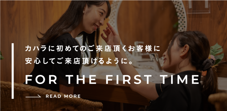 カハラに初めてご来店頂くお客様に安心してご来店頂けるように。FOR THE FIRST TIME